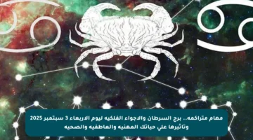 مهام متراكمة.. برج السرطان والأجواء الفلكية ليوم الأربعاء 3 سبتمبر 2025 وتأثيرها على حياتك المهنية والعاطفية والصحية